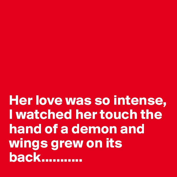 





Her love was so intense, I watched her touch the hand of a demon and wings grew on its back...........