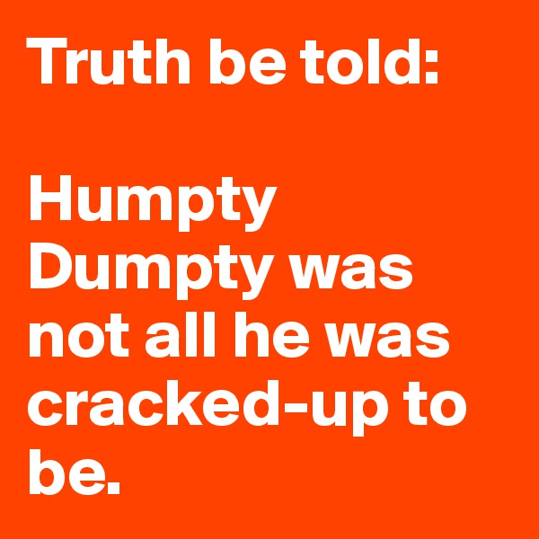 Truth be told: 

Humpty Dumpty was not all he was cracked-up to be.