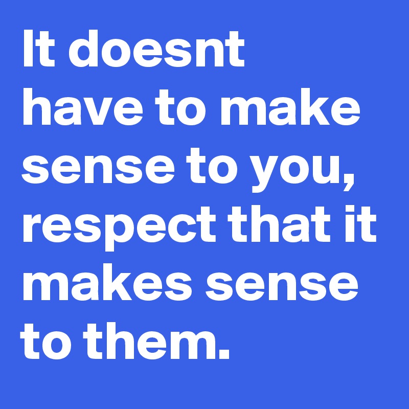It doesnt have to make sense to you, respect that it makes sense to them. 