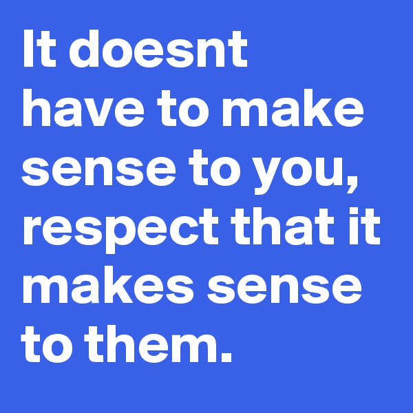It doesnt have to make sense to you, respect that it makes sense to them. 