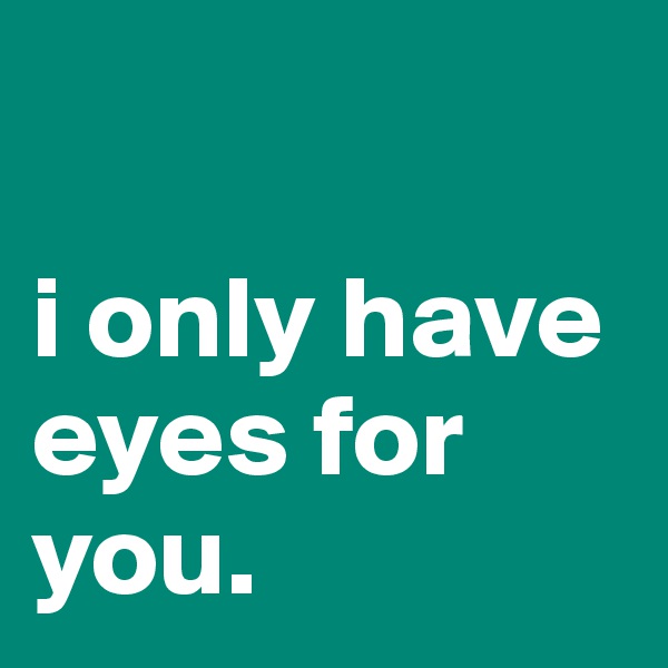 

i only have 
eyes for you.