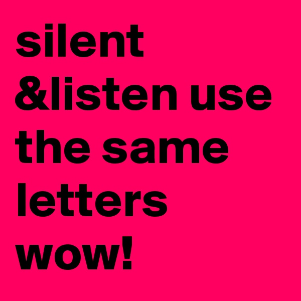 silent &listen use the same letters wow!