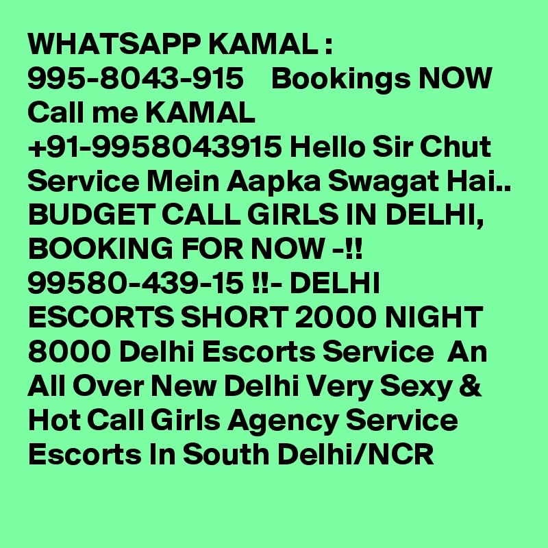 WHATSAPP KAMAL :    995-8043-915    Bookings NOW Call me KAMAL +91-9958043915 Hello Sir Chut Service Mein Aapka Swagat Hai.. BUDGET CALL GIRLS IN DELHI, BOOKING FOR NOW -!! 99580-439-15 !!- DELHI ESCORTS SHORT 2000 NIGHT 8000 Delhi Escorts Service  An All Over New Delhi Very Sexy & Hot Call Girls Agency Service Escorts In South Delhi/NCR
