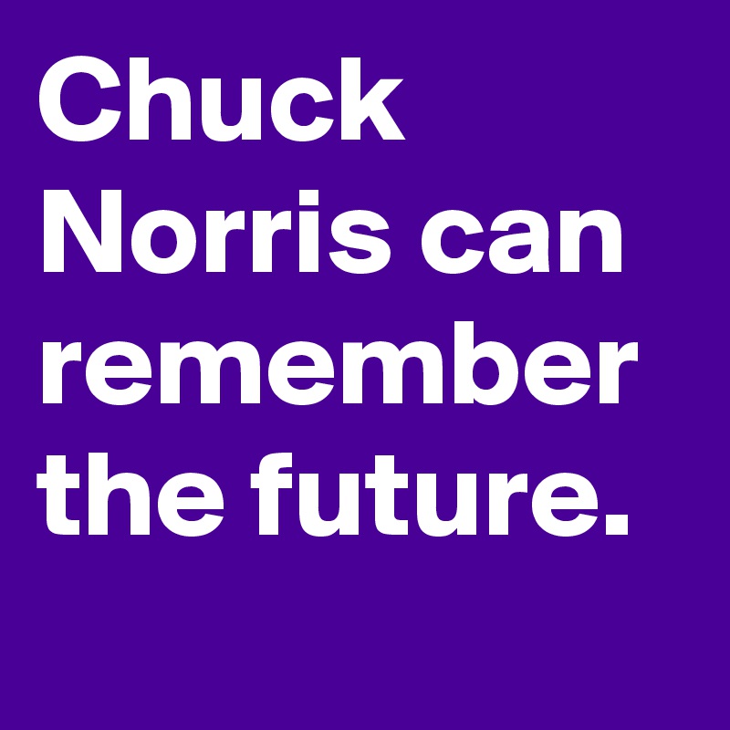 Chuck Norris can remember the future.