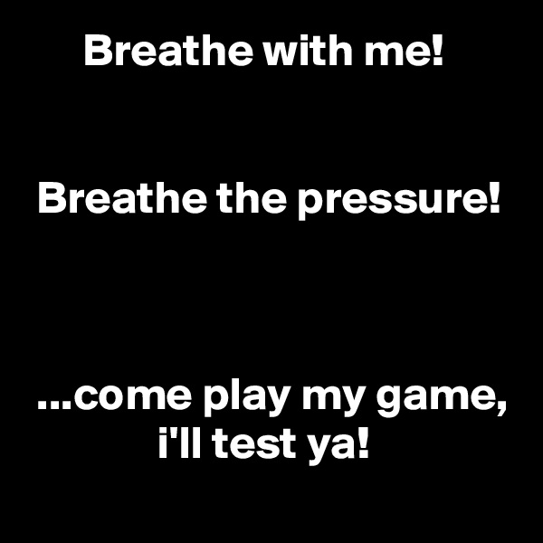       Breathe with me!


 Breathe the pressure!



 ...come play my game,
              i'll test ya!