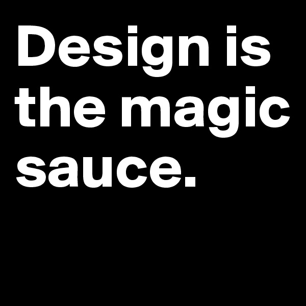 Design is the magic sauce.
