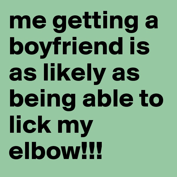 me getting a boyfriend is as likely as being able to lick my elbow!!!