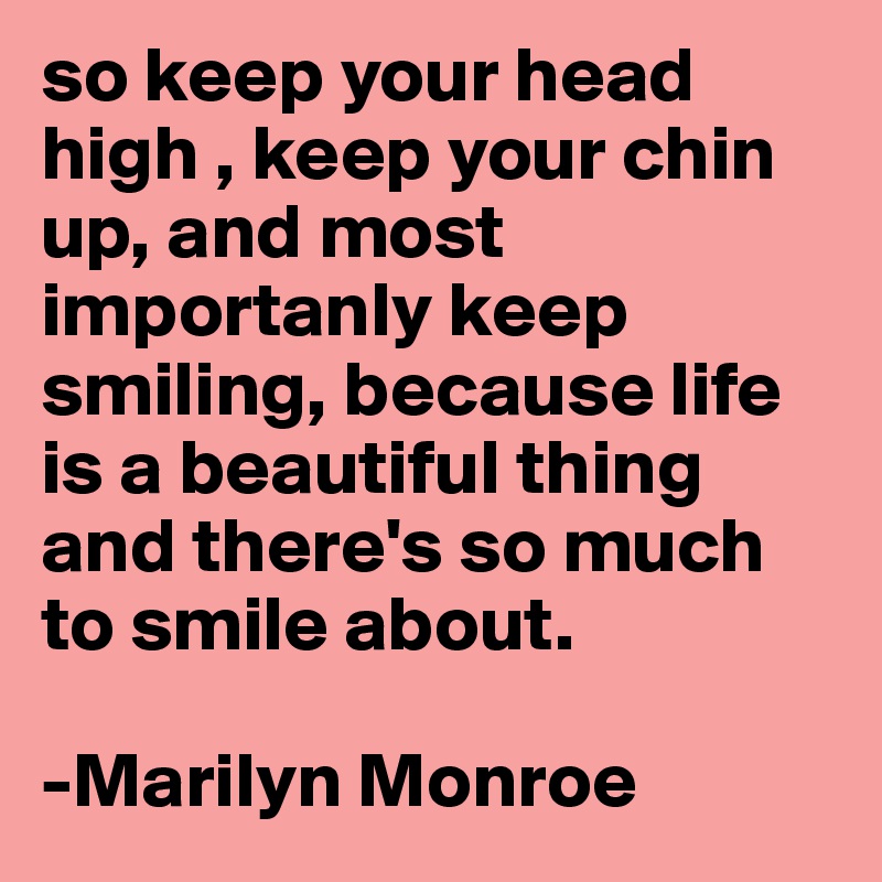 so keep your head high , keep your chin up, and most importanly keep smiling, because life is a beautiful thing and there's so much to smile about.

-Marilyn Monroe