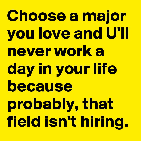 Choose a major you love and U'll never work a day in your life because probably, that field isn't hiring.