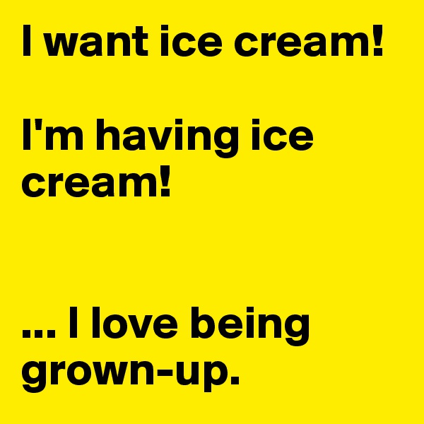 I want ice cream! 

I'm having ice cream!


... I love being grown-up.