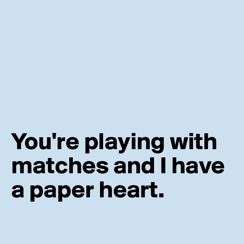 




You're playing with matches and I have a paper heart.
