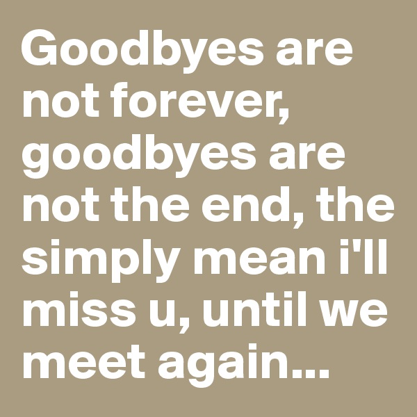 Goodbyes are not forever, goodbyes are not the end, the simply mean i'll miss u, until we meet again...