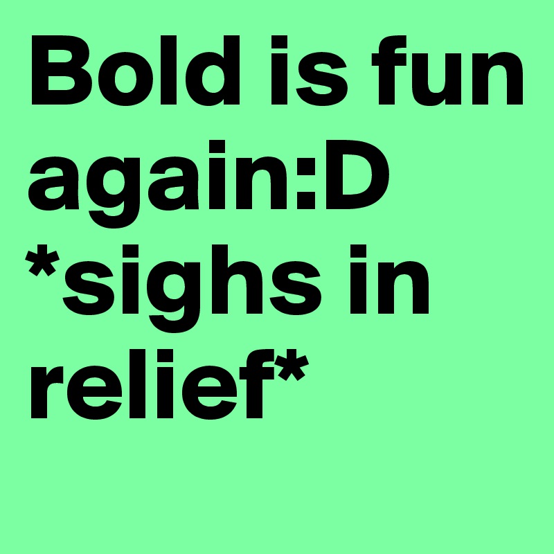 Bold is fun again:D *sighs in relief*