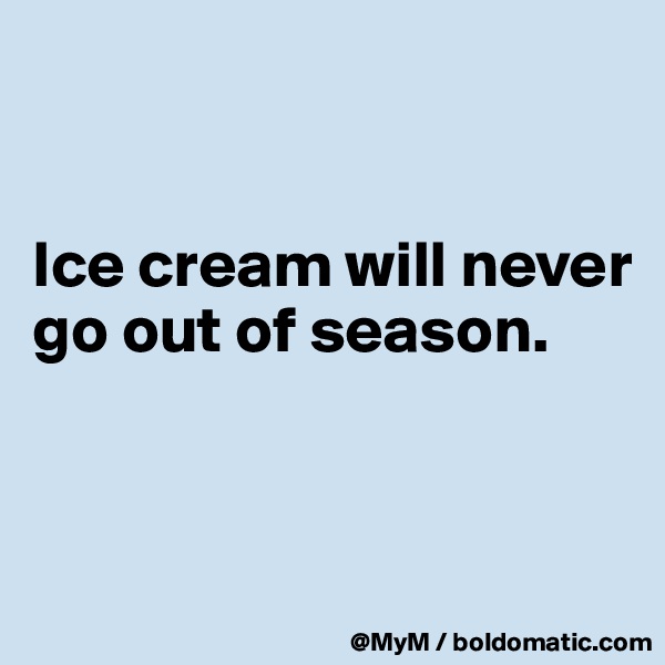 


Ice cream will never go out of season.


