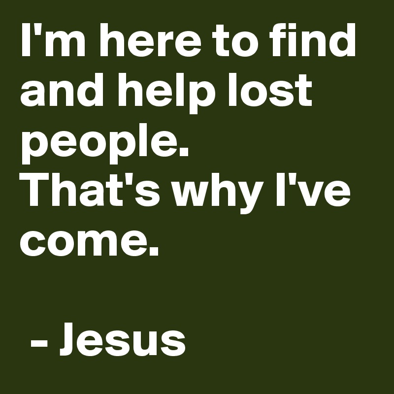 I'm here to find and help lost people.
That's why I've come. 

 - Jesus