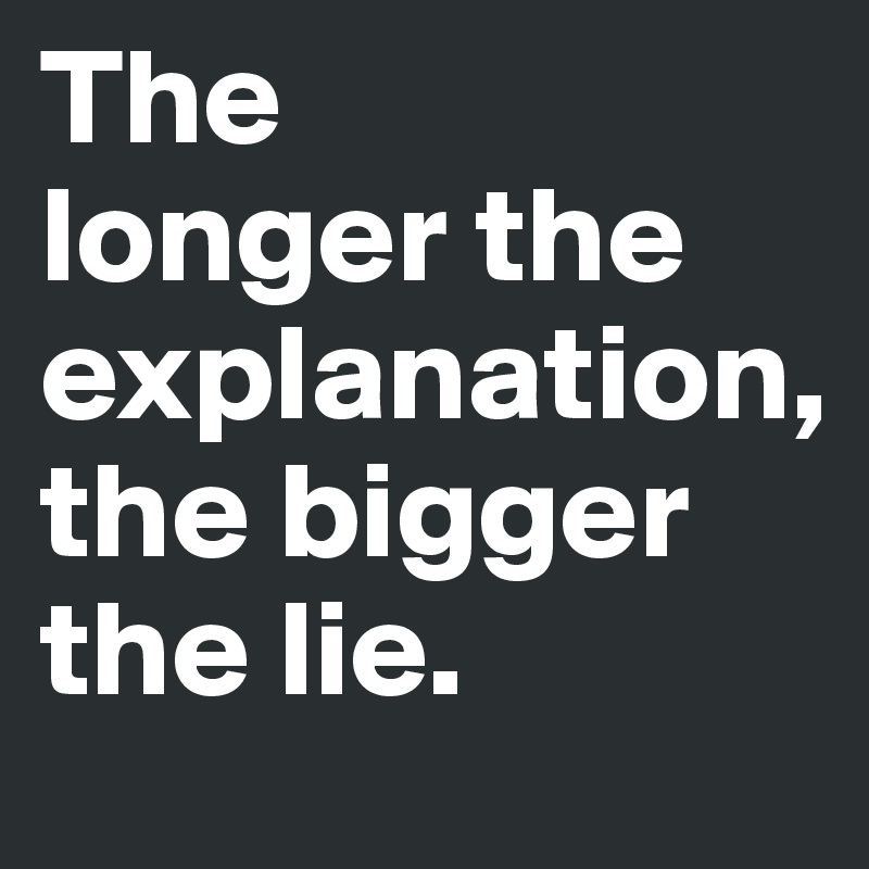 The 
longer the explanation, 
the bigger the lie.