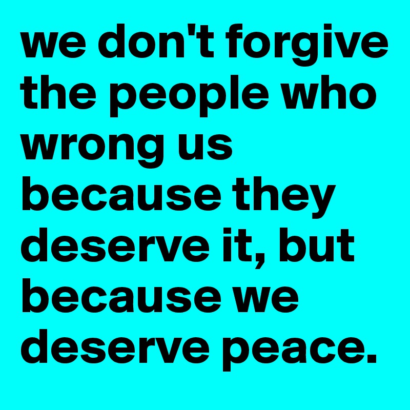 we don't forgive the people who wrong us because they deserve it, but because we deserve peace. 