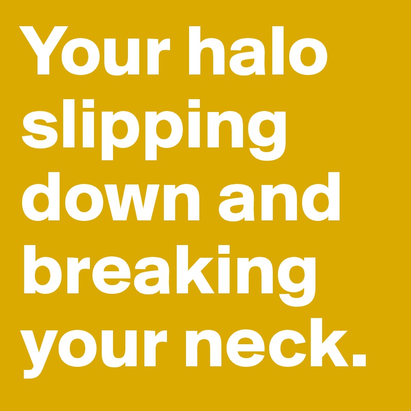 Your halo slipping down and breaking your neck. 