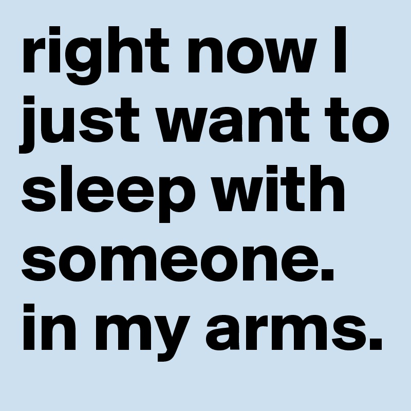 right now I just want to sleep with someone. in my arms.