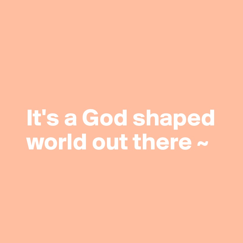 



   It's a God shaped 
   world out there ~


