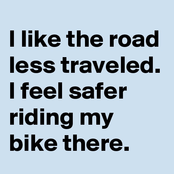 I like the road less traveled.
I feel safer riding my bike there.