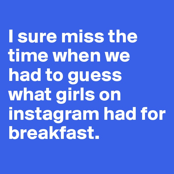 
I sure miss the time when we had to guess what girls on instagram had for breakfast.
