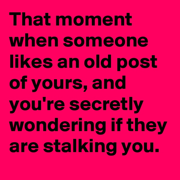 That moment when someone likes an old post of yours, and you're secretly wondering if they are stalking you.