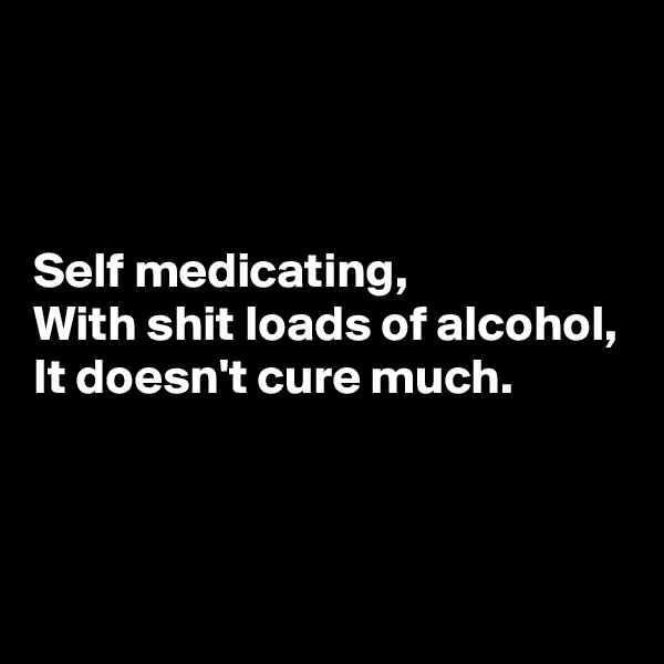 



Self medicating,
With shit loads of alcohol,
It doesn't cure much.


