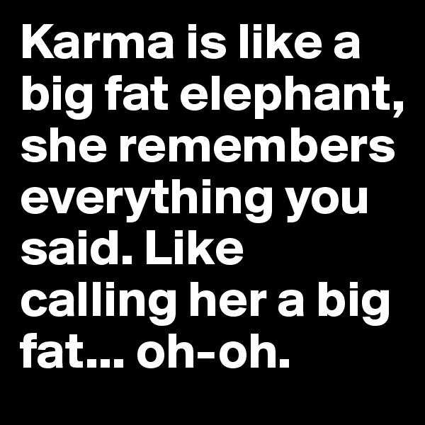 Karma is like a big fat elephant, she remembers everything you said. Like calling her a big fat... oh-oh.