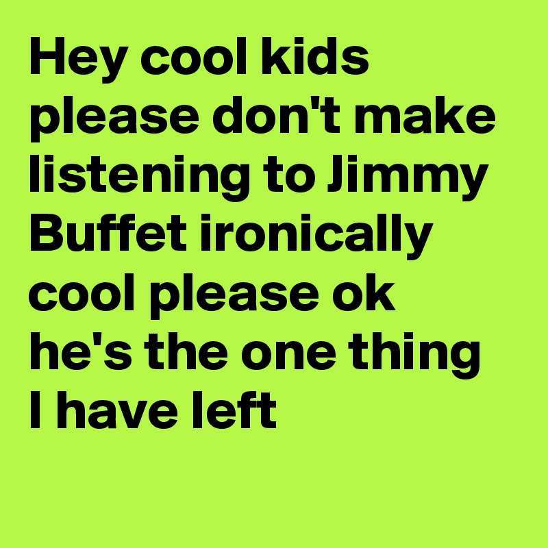 Hey cool kids please don't make listening to Jimmy Buffet ironically cool please ok he's the one thing I have left