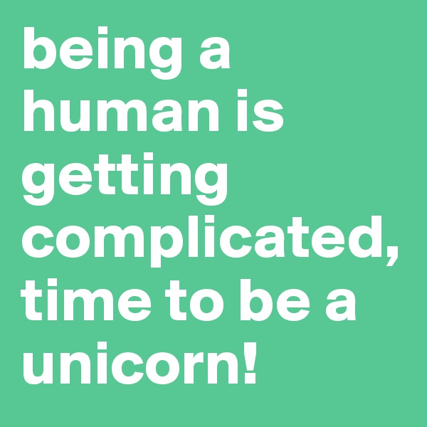 being a human is getting complicated, time to be a unicorn!