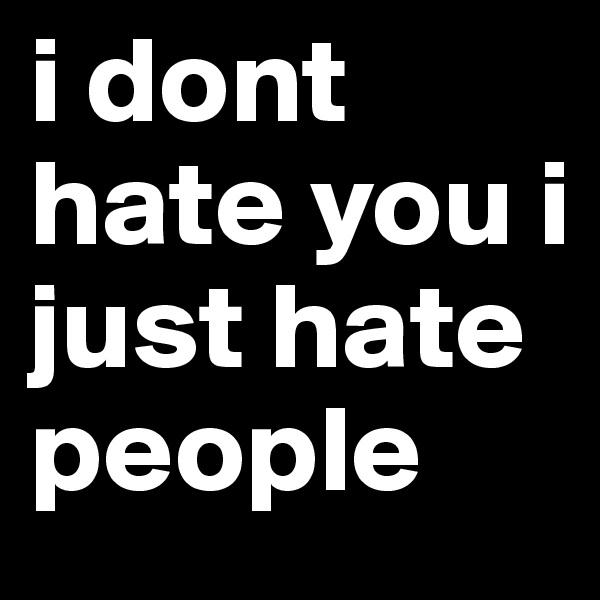 i dont hate you i just hate people