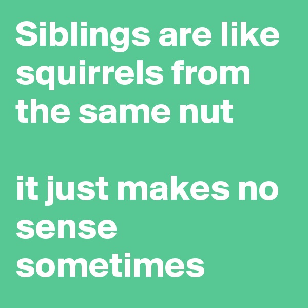Siblings are like squirrels from the same nut

it just makes no sense sometimes