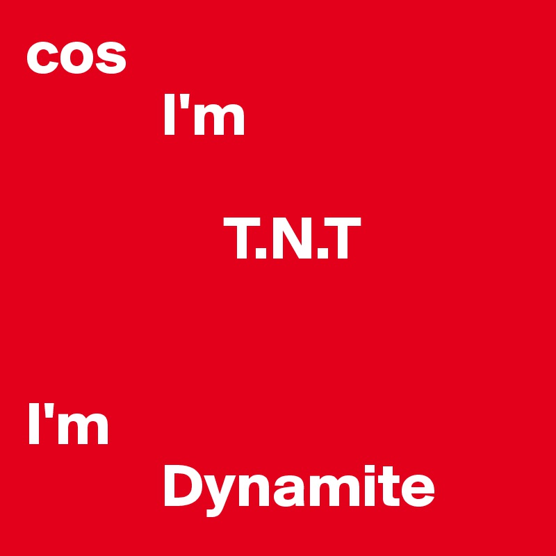 cos  
           I'm 

                T.N.T


I'm  
           Dynamite
