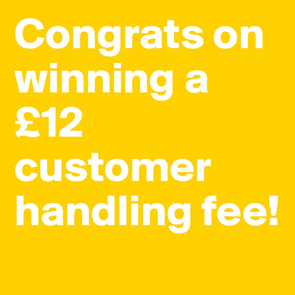 Congrats on winning a £12 customer handling fee!