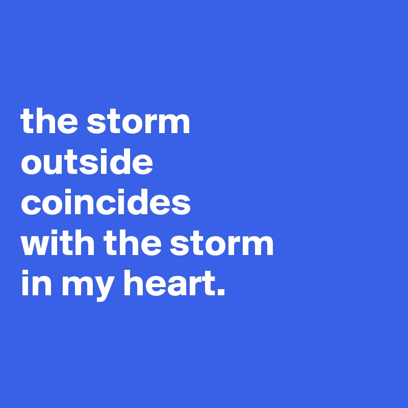 

the storm
outside
coincides
with the storm
in my heart.

