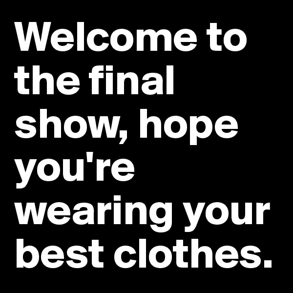 Welcome to the final show, hope you're wearing your best clothes.