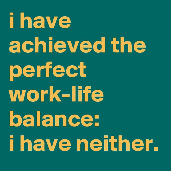 i have achieved the perfect work-life balance: 
i have neither.
