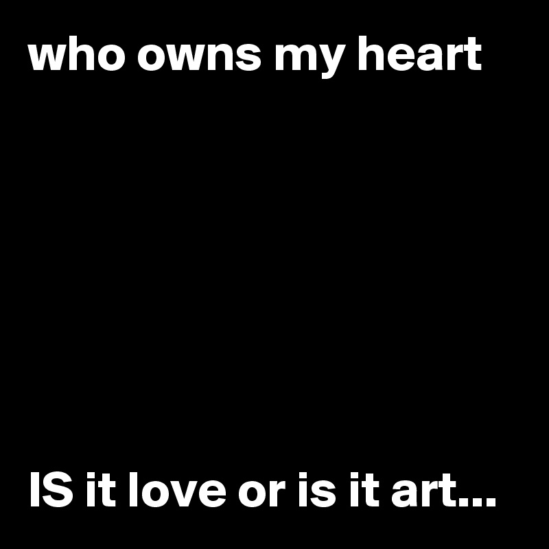who owns my heart







IS it love or is it art...