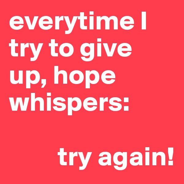 everytime I try to give up, hope whispers: 

         try again!
