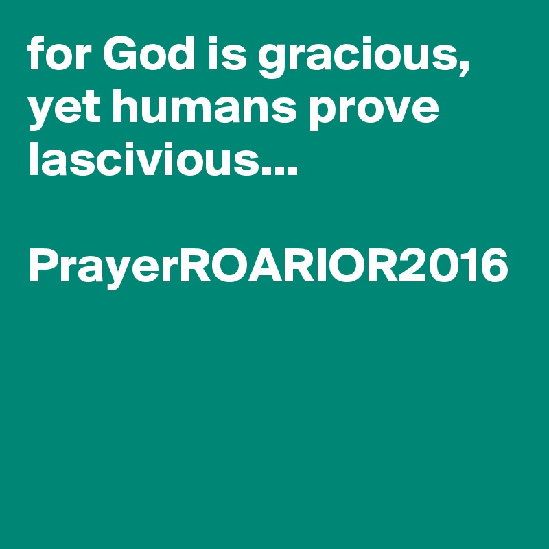 for God is gracious, yet humans prove lascivious...

PrayerROARIOR2016