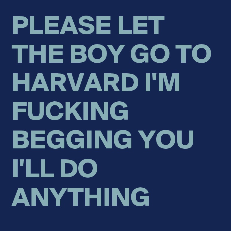 PLEASE LET THE BOY GO TO HARVARD I'M FUCKING BEGGING YOU I'LL DO ANYTHING