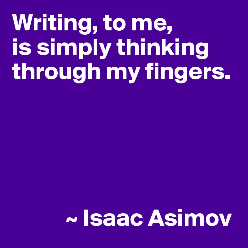 Writing, to me,
is simply thinking through my fingers.





           ~ Isaac Asimov