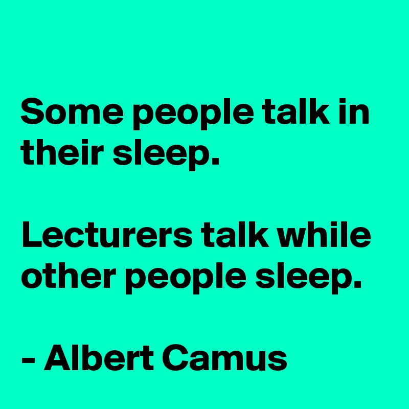 
Some people talk in their sleep.

Lecturers talk while other people sleep.

- Albert Camus