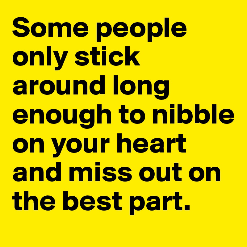Some people only stick around long enough to nibble on your heart and miss out on the best part. 