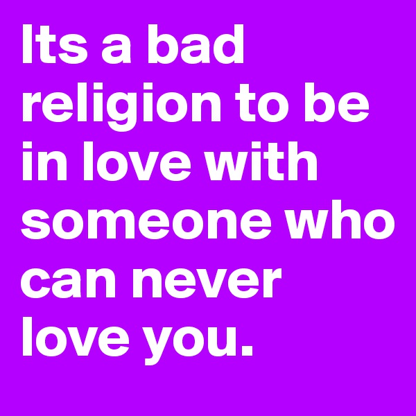 Its a bad religion to be in love with someone who can never love you. 