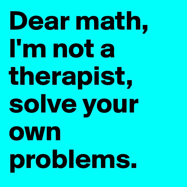 Dear math, I'm not a therapist, solve your own problems.