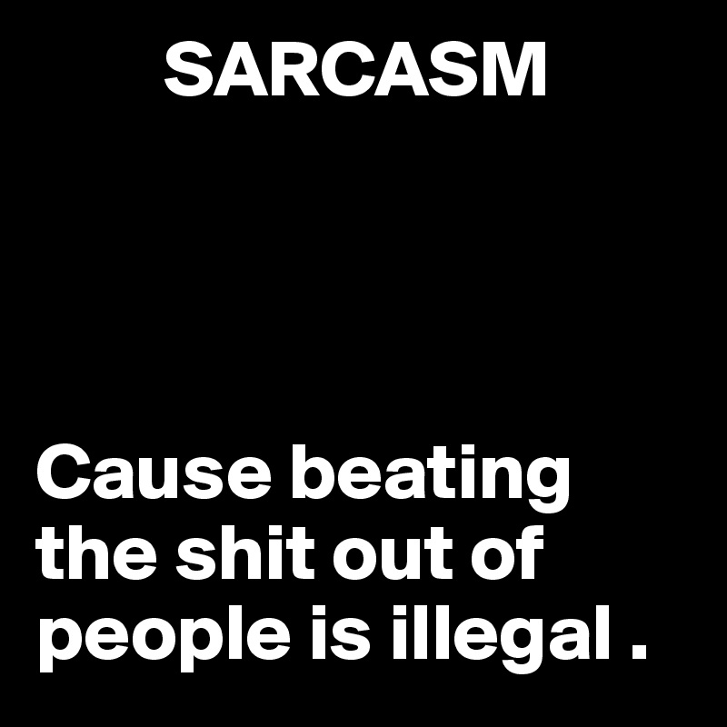         SARCASM             




Cause beating     the shit out of people is illegal . 