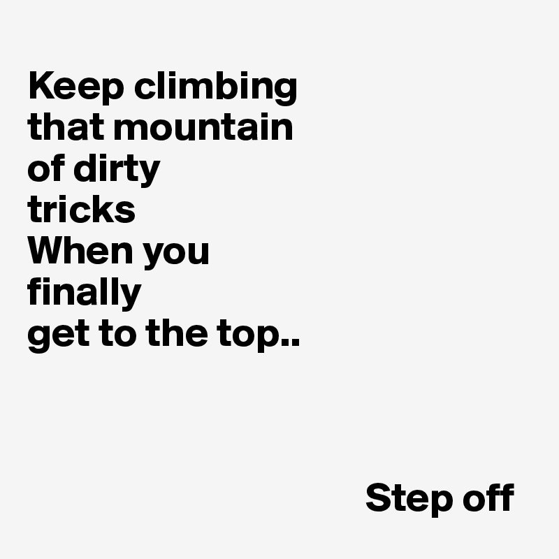
Keep climbing 
that mountain 
of dirty 
tricks
When you 
finally 
get to the top..



                                         Step off