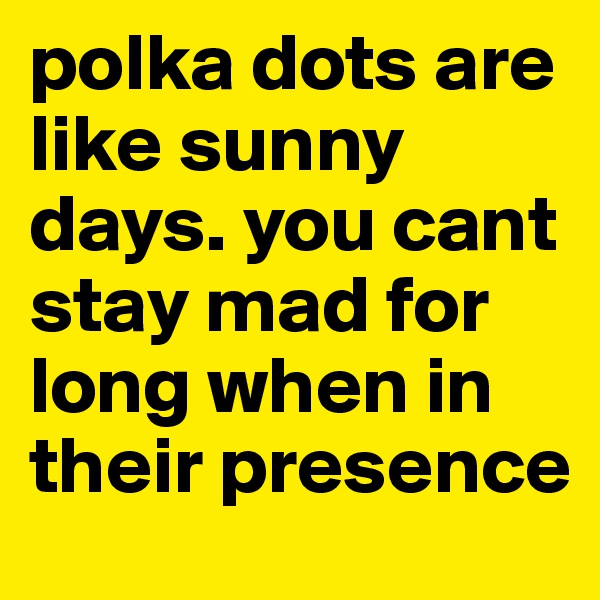 polka dots are like sunny days. you cant stay mad for long when in their presence